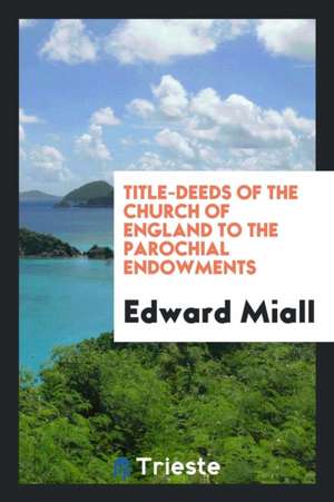 Title-Deeds of the Church of England to the Parochial Endowments de Edward Miall