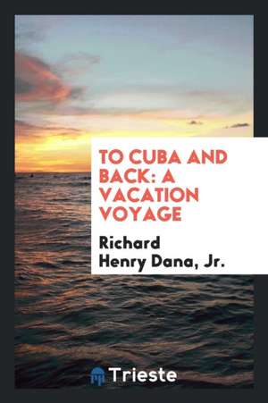 To Cuba and Back: A Vacation Voyage de Jr. Richard H. Dana