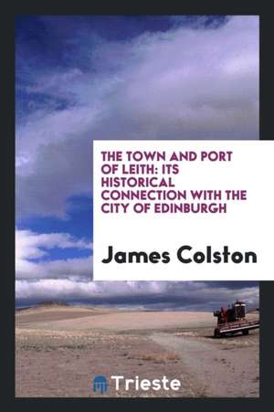 The Town and Port of Leith: Its Historical Connection with the City of Edinburgh de James Colston