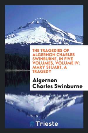 The Tragedies of Algernon Charles Swinburne, Volume 4 de Algernon Charles Swinburne