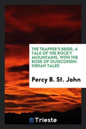 The Trapper's Bride; A Tale of the Rocky Mountains. with the Rose of Ouisconsin. Indian Tales de Percy B. St John