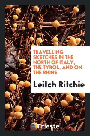 Travelling Sketches in the North of Italy, the Tyrol, and on the Rhine de Leitch Ritchie