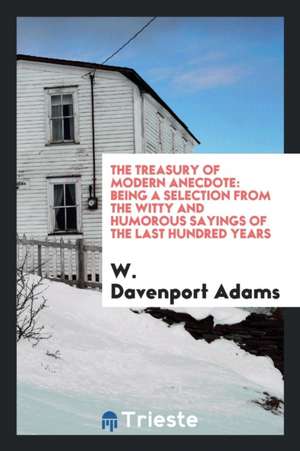 The Treasury of Modern Anecdote: Being a Selection from the Witty and Humorous Sayings of the Last Hundred Years de W. Davenport Adams