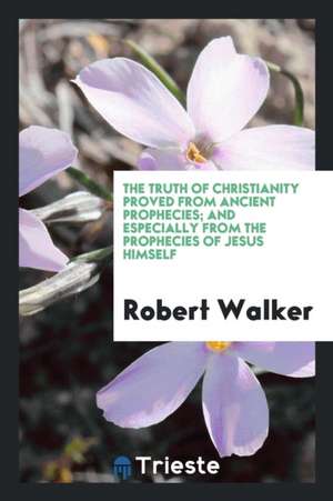 The Truth of Christianity Proved from Ancient Prophecies; And Especially from the Prophecies of ... de Robert Walker