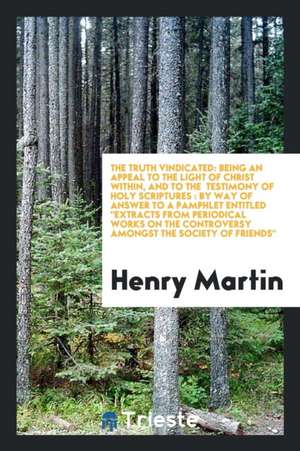 The Truth Vindicated: Being an Appeal to the Light of Christ Within, and to the Testimony of Holy Scriptures: By Way of Answer to a Pamphlet de Henry Martin