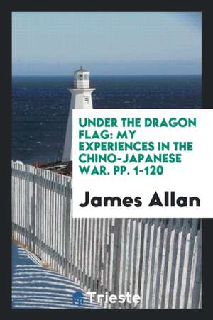 Under the Dragon Flag: My Experiences in the Chino-Japanese War. Pp. 1-120 de James Allan