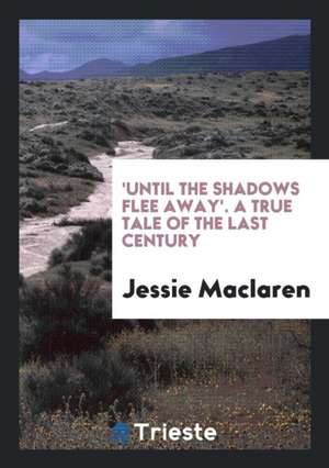 'until the Shadows Flee Away'. a True Tale of the Last Century de Jessie Maclaren