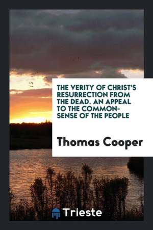 The Verity of Christ's Resurrection from the Dead. an Appeal to the Common-Sense of the People de Thomas Cooper