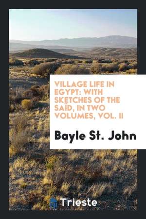 Village Life in Egypt: With Sketches of the Saïd de Bayle St John