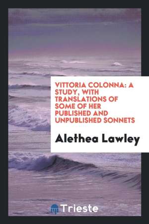 Vittoria Colonna: A Study, with Translations of Some of Her Published and Unpublished Sonnets de Alethea Lawley