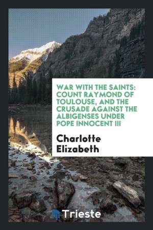 War with the Saints: Count Raymond of Toulouse, and the Crusade Against the Albigenses Under Pope Innocent III de Charlotte Elizabeth