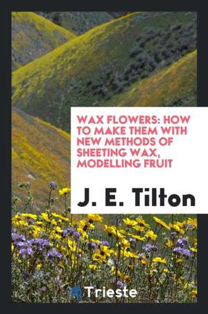 Wax Flowers: How to Make Them de J. E. Tilton