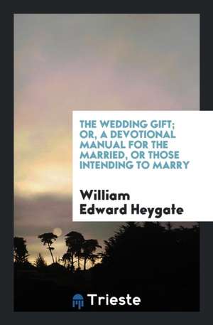 The Wedding Gift; Or, a Devotional Manual for the Married, or Those Intending to Marry de W. E. Heygate