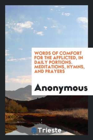 Words of Comfort for the Afflicted, in Daily Portions. Meditations, Hymns, and Prayers de Anonymous