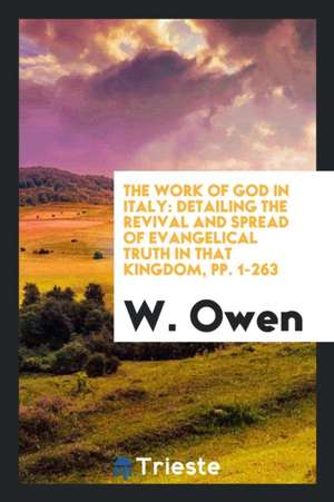 The Work of God in Italy: Detailing the Revival and Spread of Evangelical Truth in That Kingdom, Pp. 1-263 de W. Owen