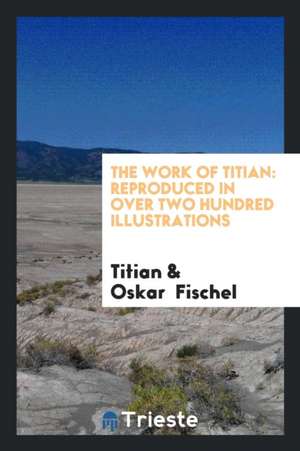 The Work of Titian: Reproduced in Over Two Hundred Illustrations de Titian