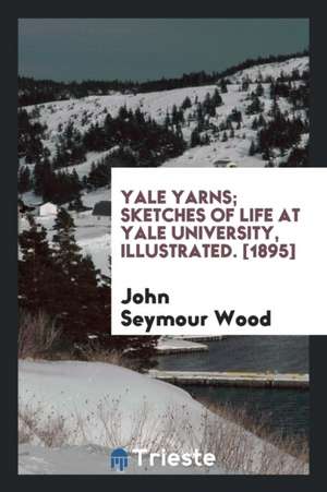 Yale Yarns; Sketches of Life at Yale University de John Seymour Wood