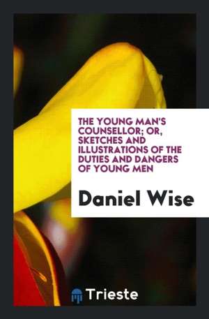 The Young Man's Counsellor, or Sketches and Illustrations of the Duties and Dangers of Young Men de Daniel Wise