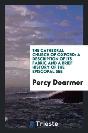 The Cathedral Church of Oxford: A Description of Its Fabric and a Brief ... de Percy Dearmer