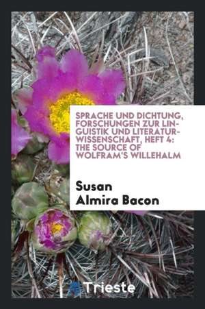 Sprache Und Dichtung, Forschungen Zur Linguistik Und Literaturwissenschaft, Heft 4: The Source of Wolfram's Willehalm de Susan Almira Bacon