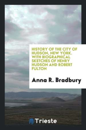 History of the City of Hudson, New York. with Biographical Sketches of Henry Hudson and Robert Fulton de Anna R. Bradbury