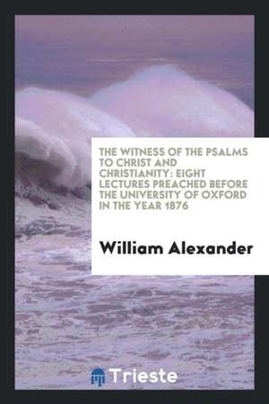 The Witness of the Psalms to Christ and Christianity: Eight Lectures Preached Before the University of Oxford in the Year 1876 de William Alexander