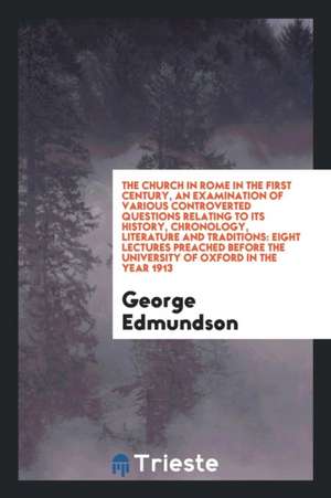 The Church in Rome in the First Century, an Examination of Various Controverted Questions Relating to Its History, Chronology, Literature and Traditio de George Edmundson