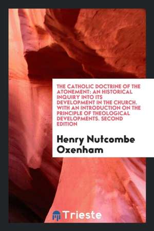 The Catholic Doctrine of the Atonement: An Historical Inquiry Into Its Development in the Church, with an Introduction on the Principle of Theological de W. Jerome Harrison