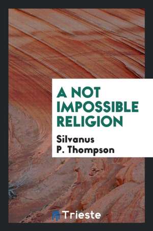 A Not Impossible Religion de Silvanus P. Thompson