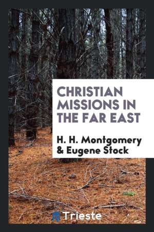 Christian Missions in the Far East; Addresses on the Subject Delivered by H.H. Montgomery and Eugene Stock de Thomas Ryan