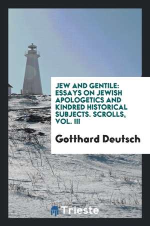 Jew and Gentile: Essays on Jewish Apologetics and Kindred Historical Subjects de Gotthard Deutsch