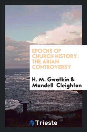 Epochs of Church History. the Arian Controversy de H. M. Gwatkin