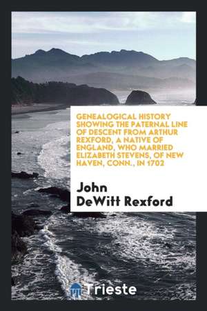 Genealogical History Showing the Paternal Line of Descent from Arthur Rexford, a Native of England, Who Married Elizabeth Stevens, of New Haven, Conn. de Seth Eugene Meek