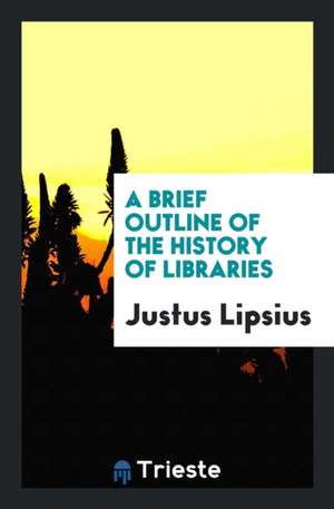 A Brief Outline of the History of Libraries de Justus Lipsius