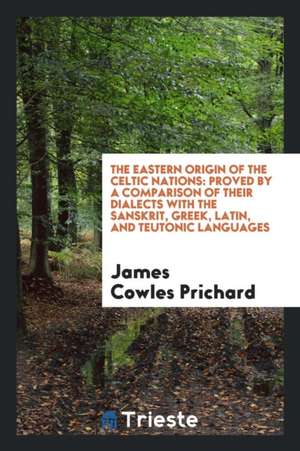 The Eastern Origin of the Celtic Nations: Proved by a Comparison of Their Dialects with the ... de James Cowles Prichard