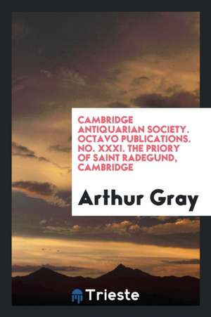 Cambridge Antiquarian Society. Octavo Publications. No. XXXI. the Priory of Saint Radegund, Cambridge de Arthur Gray