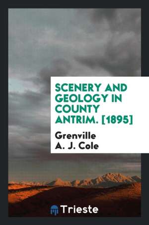 Scenery and Geology in County Antrim... de Grenville A. J. Cole