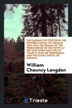 The Pageant of Corydon, the Pioneer Capital of Indiana 1816-1916; The Drama of the Preeminence of the Town at the Time When for Twelve Years It Was th de William Chauncy Langdon