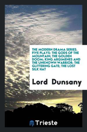 The Modern Drama Series. Five Plays: The Gods of the Mountain; The Golden Doom; King Argimenes and the Unknown Warrior; The Glittering Gate; The Lost de Lord Dunsany