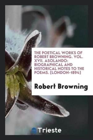 The Poetical Works of Robert Browning. Vol. XVII. Asolando: Biographical and Historical Notes to the Poems. [london-1894] de Robert Browning