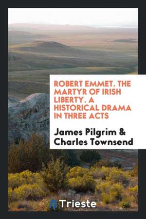 Robert Emmet. the Martyr of Irish Liberty. a Historical Drama in Three Acts de James Pilgrim