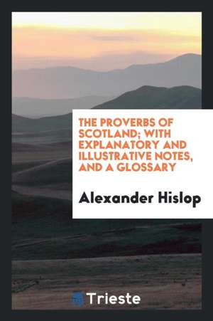 The Proverbs of Scotland; With Explanatory and Illustrative Notes, and a Glossary de Alexander Hislop