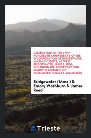 Celebration of the Two-Hundredth Anniversary of the Incorporation of Bridgewater, Massachusetts, at West Bridgewater, June 3, 1856; Including the Addr de Bridgewater (Mass)