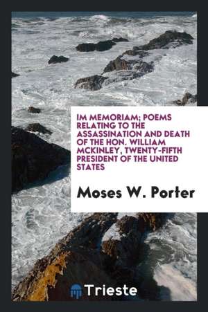 Im Memoriam; Poems Relating to the Assassination and Death of the Hon. William McKinley, Twenty-Fifth President of the United States .. de Moses W. Porter