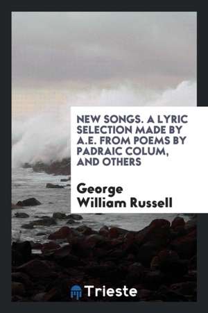 New Songs. a Lyric Selection Made by A.E. from Poems by Padraic Colum, [and Others] de George William Russell