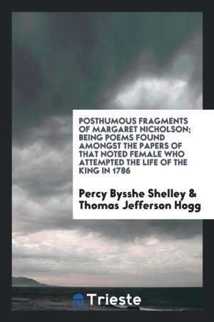 Posthumous Fragments of Margaret Nicholson; Being Poems Found Amongst the Papers of That Noted Female Who Attempted the Life of the King in 1786 de Percy Bysshe Shelley