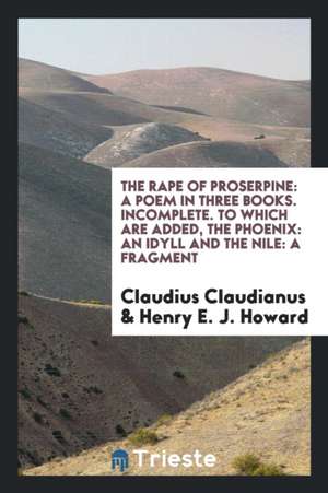 The Rape of Proserpine: A Poem in Three Books. Incomplete. to Which Are Added, the Phoenix: An Idyll and the Nile: A Fragment de Claudius Claudianus