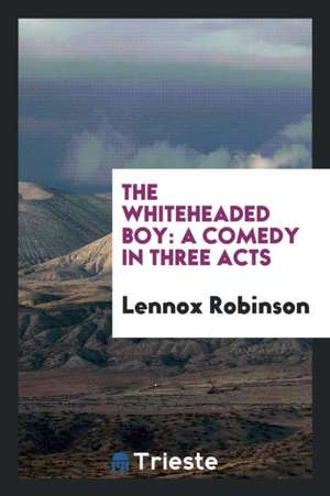 The Whiteheaded Boy: A Comedy in Three Acts de Lennox Robinson