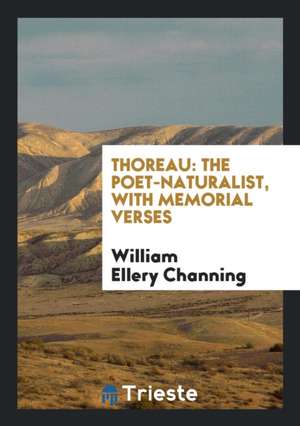 Thoreau: The Poet-Naturalist, with Memorial Verses de William Ellery Channing