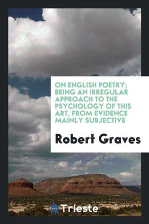 On English Poetry; Being an Irregular Approach to the Psychology of This Art, from Evidence Mainly Subjective de Robert Graves